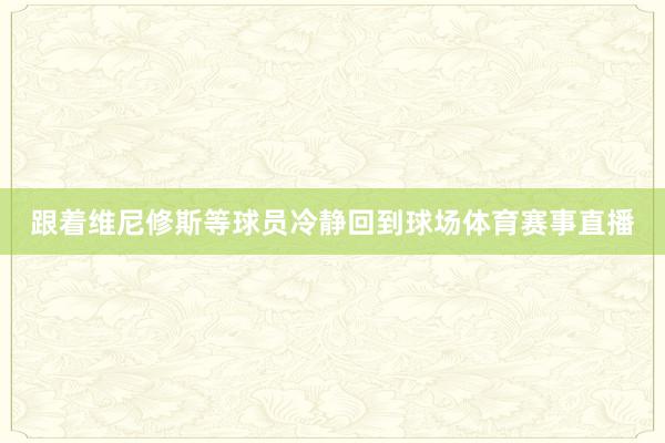 跟着维尼修斯等球员冷静回到球场体育赛事直播