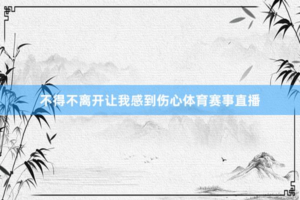 不得不离开让我感到伤心体育赛事直播