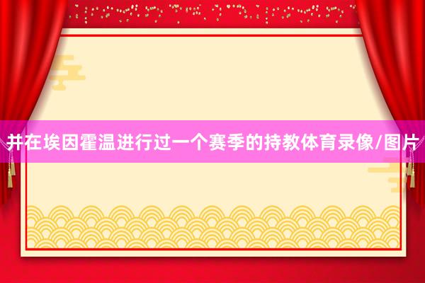 并在埃因霍温进行过一个赛季的持教体育录像/图片