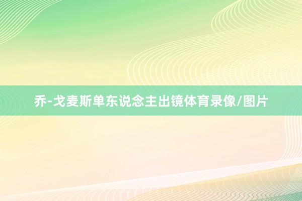 乔-戈麦斯单东说念主出镜体育录像/图片