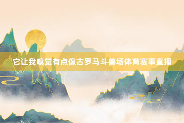 它让我嗅觉有点像古罗马斗兽场体育赛事直播
