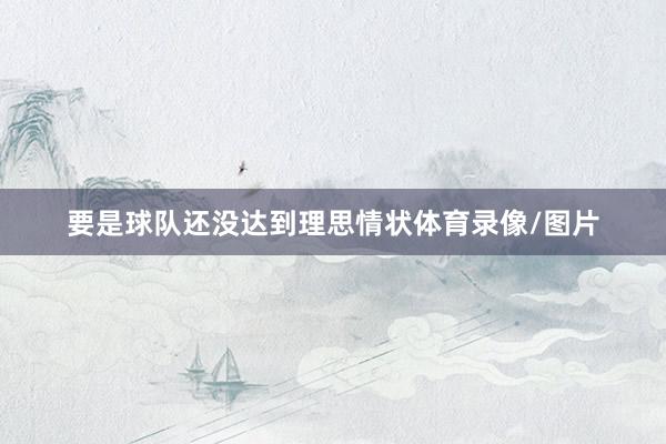 要是球队还没达到理思情状体育录像/图片