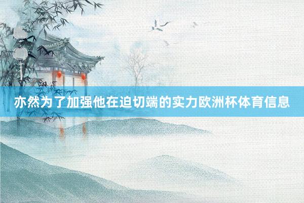 亦然为了加强他在迫切端的实力欧洲杯体育信息
