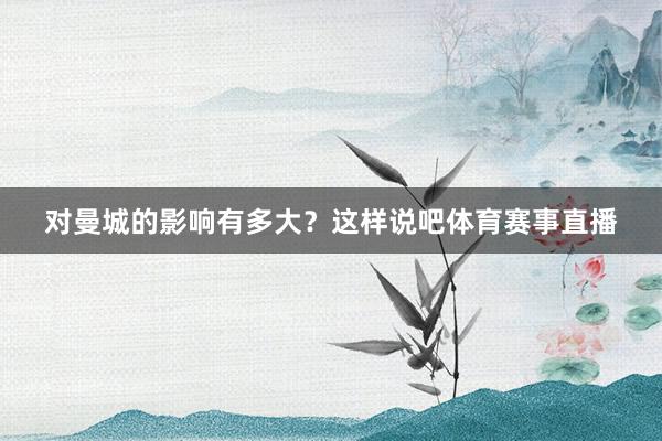 对曼城的影响有多大？这样说吧体育赛事直播