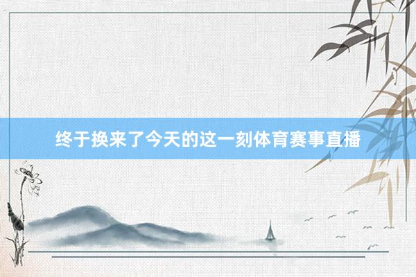 终于换来了今天的这一刻体育赛事直播