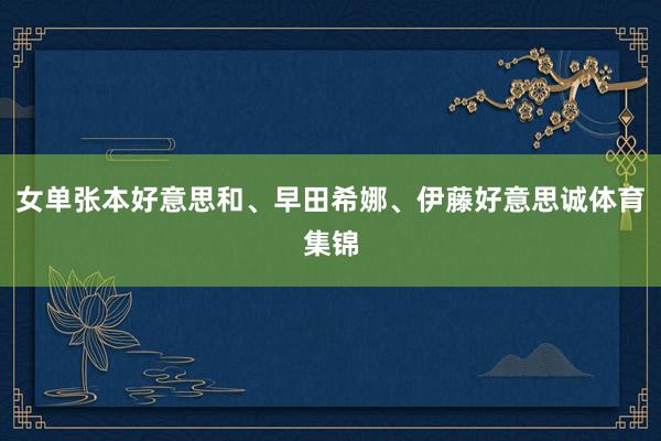 女单张本好意思和、早田希娜、伊藤好意思诚体育集锦