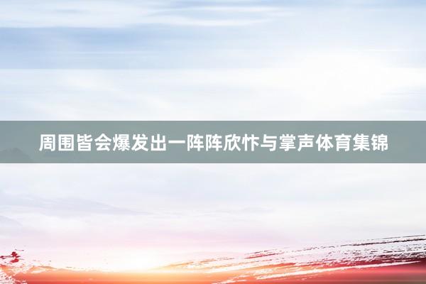 周围皆会爆发出一阵阵欣忭与掌声体育集锦