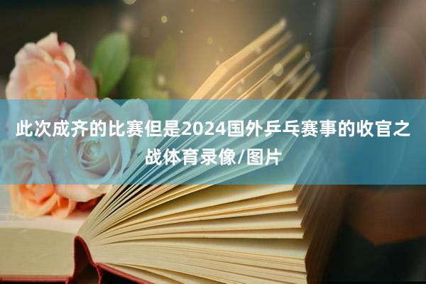 此次成齐的比赛但是2024国外乒乓赛事的收官之战体育录像/图片