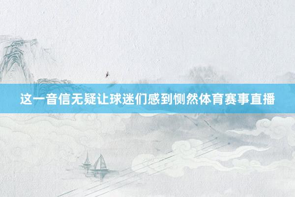 这一音信无疑让球迷们感到恻然体育赛事直播