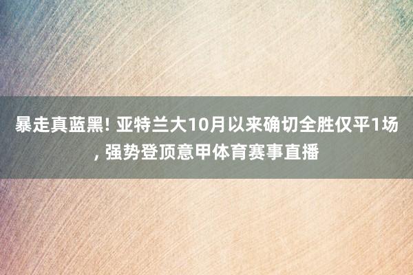 暴走真蓝黑! 亚特兰大10月以来确切全胜仅平1场, 强势登顶意甲体育赛事直播