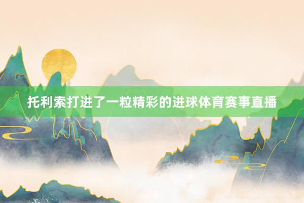 托利索打进了一粒精彩的进球体育赛事直播