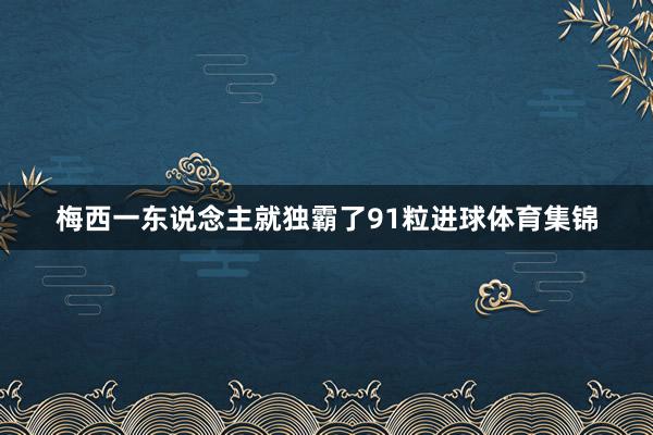 梅西一东说念主就独霸了91粒进球体育集锦