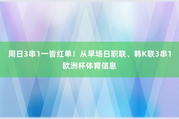 周日3串1一皆红单！从早场日职联、韩K联3串1欧洲杯体育信息