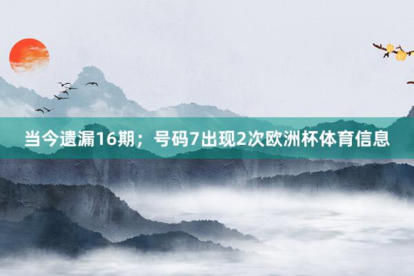 当今遗漏16期；号码7出现2次欧洲杯体育信息