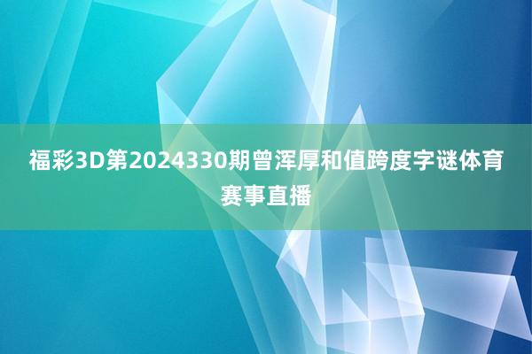 福彩3D第2024330期曾浑厚和值跨度字谜体育赛事直播