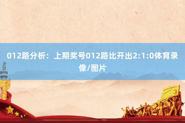 012路分析：上期奖号012路比开出2:1:0体育录像/图片