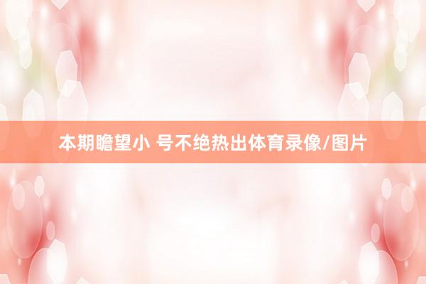 本期瞻望小 号不绝热出体育录像/图片