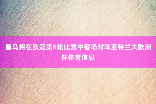 皇马将在欧冠第6轮比赛中客场对阵亚特兰大欧洲杯体育信息