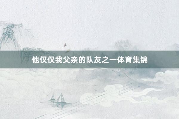 他仅仅我父亲的队友之一体育集锦