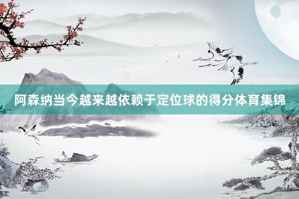 阿森纳当今越来越依赖于定位球的得分体育集锦