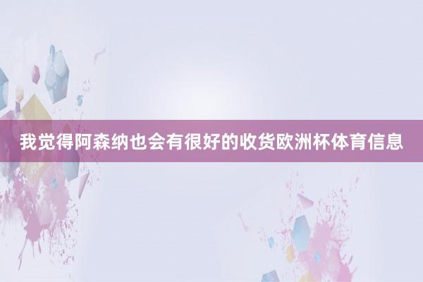 我觉得阿森纳也会有很好的收货欧洲杯体育信息