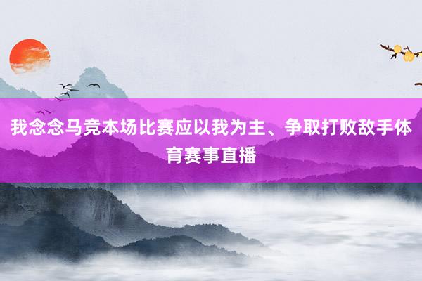 我念念马竞本场比赛应以我为主、争取打败敌手体育赛事直播