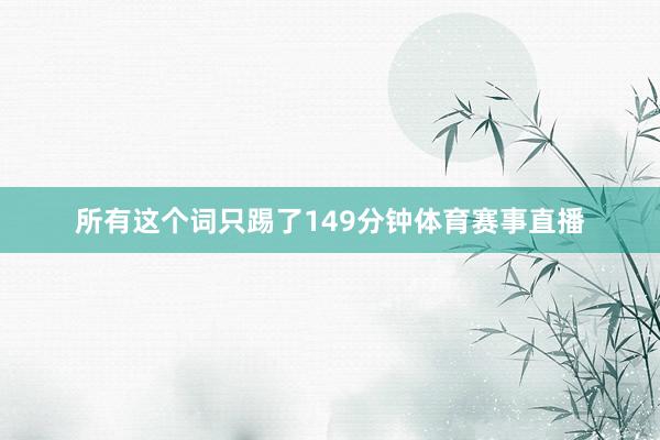 所有这个词只踢了149分钟体育赛事直播