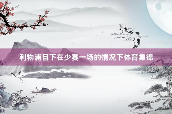 利物浦目下在少赛一场的情况下体育集锦