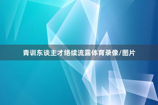 青训东谈主才络续流露体育录像/图片