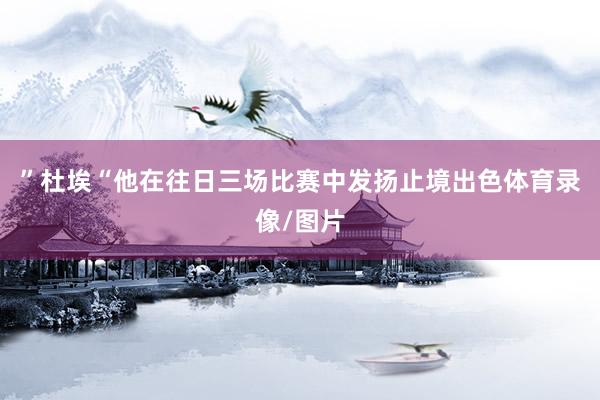 ”杜埃“他在往日三场比赛中发扬止境出色体育录像/图片
