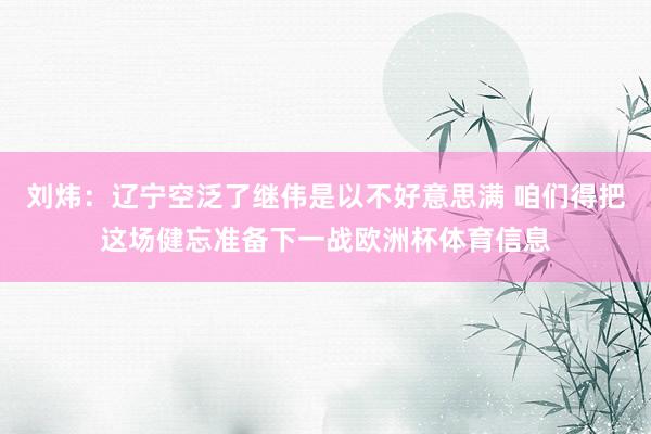 刘炜：辽宁空泛了继伟是以不好意思满 咱们得把这场健忘准备下一战欧洲杯体育信息