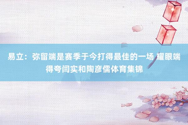 易立：弥留端是赛季于今打得最佳的一场 耀眼端得夸闫实和陶彦儒体育集锦