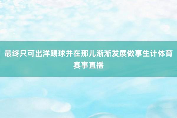 最终只可出洋踢球并在那儿渐渐发展做事生计体育赛事直播