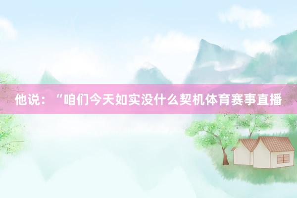 他说：“咱们今天如实没什么契机体育赛事直播