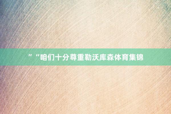 ” “咱们十分尊重勒沃库森体育集锦