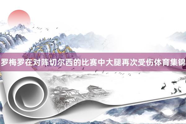 罗梅罗在对阵切尔西的比赛中大腿再次受伤体育集锦