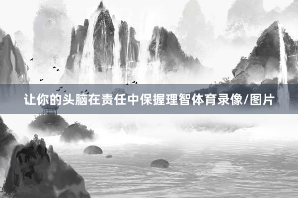 让你的头脑在责任中保握理智体育录像/图片