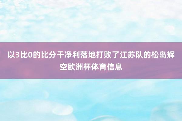 以3比0的比分干净利落地打败了江苏队的松岛辉空欧洲杯体育信息