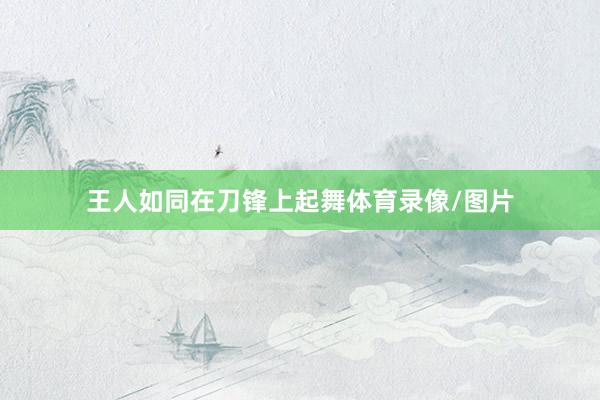 王人如同在刀锋上起舞体育录像/图片