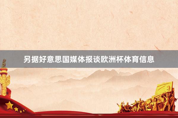另据好意思国媒体报谈欧洲杯体育信息