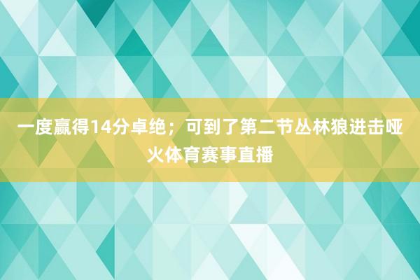 一度赢得14分卓绝；可到了第二节丛林狼进击哑火体育赛事直播
