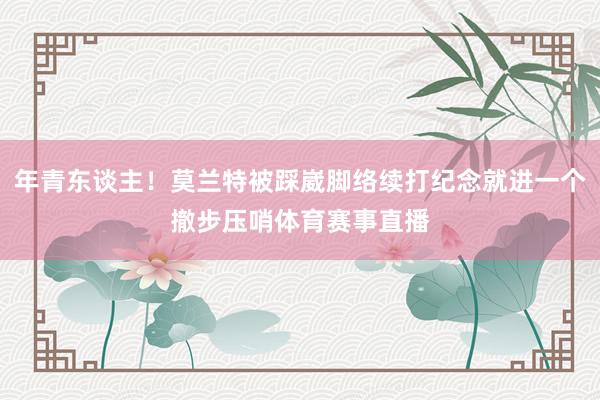 年青东谈主！莫兰特被踩崴脚络续打纪念就进一个撤步压哨体育赛事直播