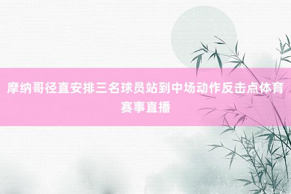 摩纳哥径直安排三名球员站到中场动作反击点体育赛事直播