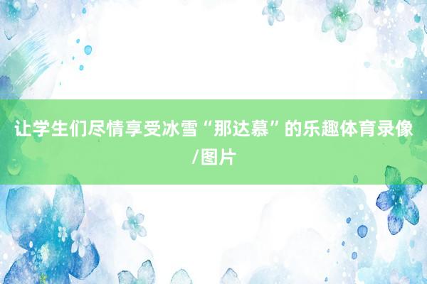 让学生们尽情享受冰雪“那达慕”的乐趣体育录像/图片