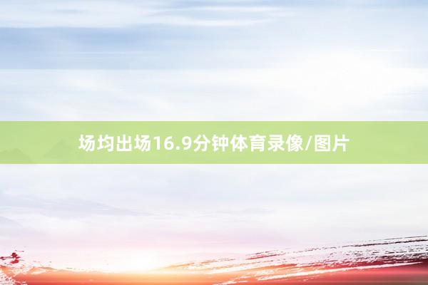 场均出场16.9分钟体育录像/图片