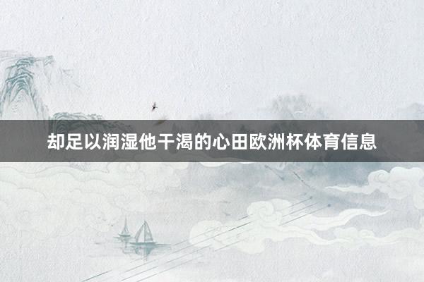 却足以润湿他干渴的心田欧洲杯体育信息