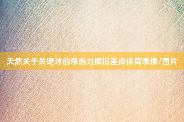 天然关于关键球的杀伤力照旧差点体育录像/图片