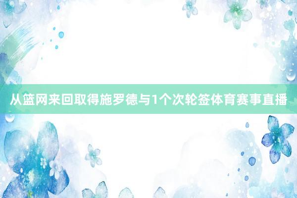 从篮网来回取得施罗德与1个次轮签体育赛事直播