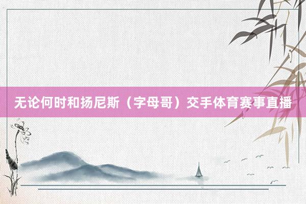 无论何时和扬尼斯（字母哥）交手体育赛事直播