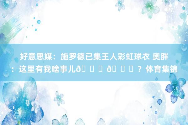 好意思媒：施罗德已集王人彩虹球衣 奥胖：这里有我啥事儿😂😂？体育集锦